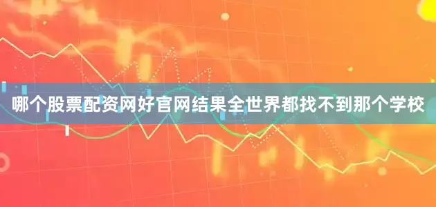 哪个股票配资网好官网结果全世界都找不到那个学校