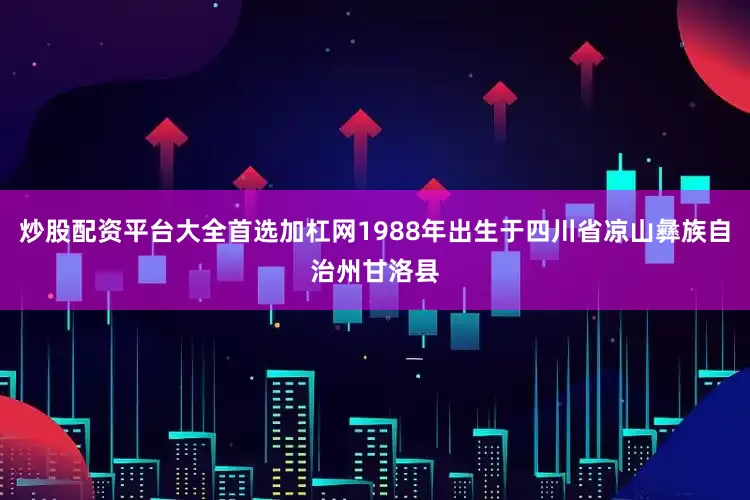 炒股配资平台大全首选加杠网1988年出生于四川省凉山彝族自治州甘洛县