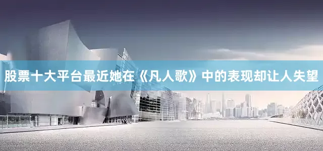 股票十大平台最近她在《凡人歌》中的表现却让人失望