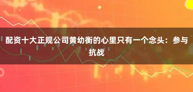 配资十大正规公司黄幼衡的心里只有一个念头：参与抗战