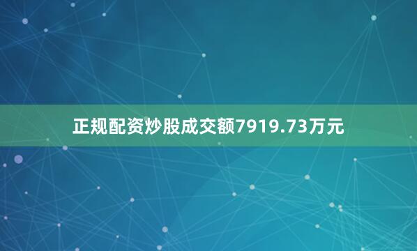 正规配资炒股成交额7919.73万元