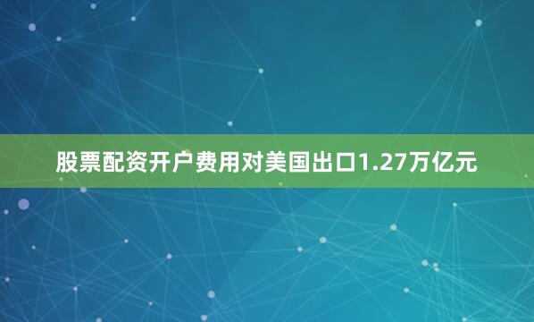 股票配资开户费用对美国出口1.27万亿元