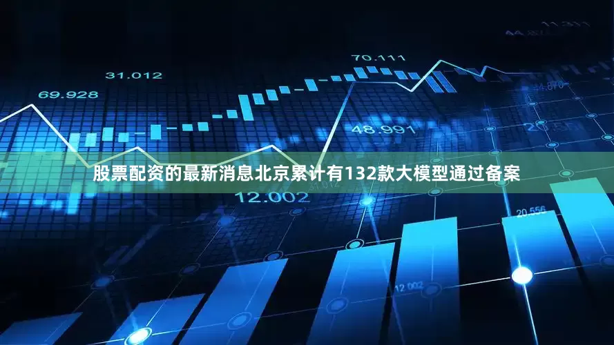 股票配资的最新消息北京累计有132款大模型通过备案