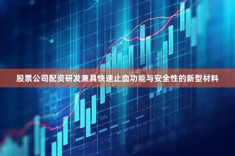 股票公司配资研发兼具快速止血功能与安全性的新型材料