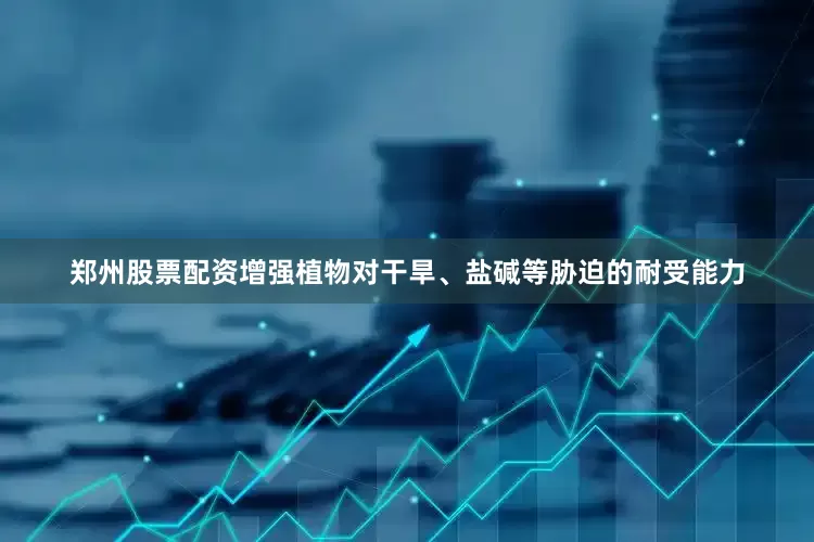 郑州股票配资增强植物对干旱、盐碱等胁迫的耐受能力