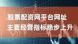 股票配资网平台网址   主要经营指标稳步上升
