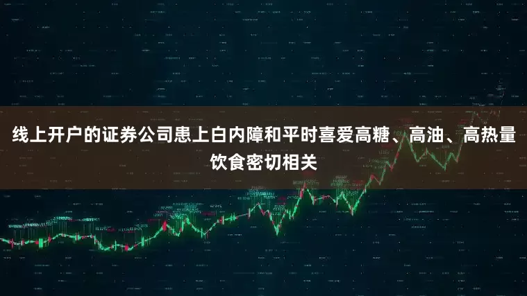 线上开户的证券公司患上白内障和平时喜爱高糖、高油、高热量饮食密切相关
