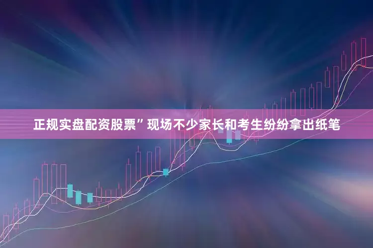 正规实盘配资股票”现场不少家长和考生纷纷拿出纸笔