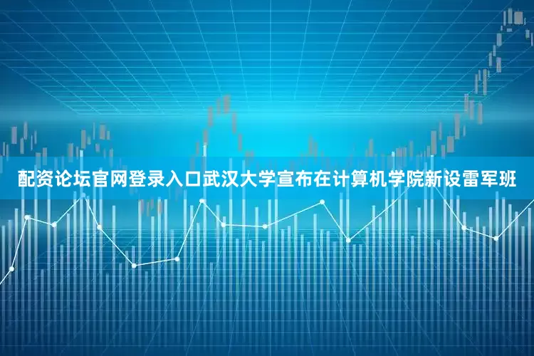 配资论坛官网登录入口武汉大学宣布在计算机学院新设雷军班