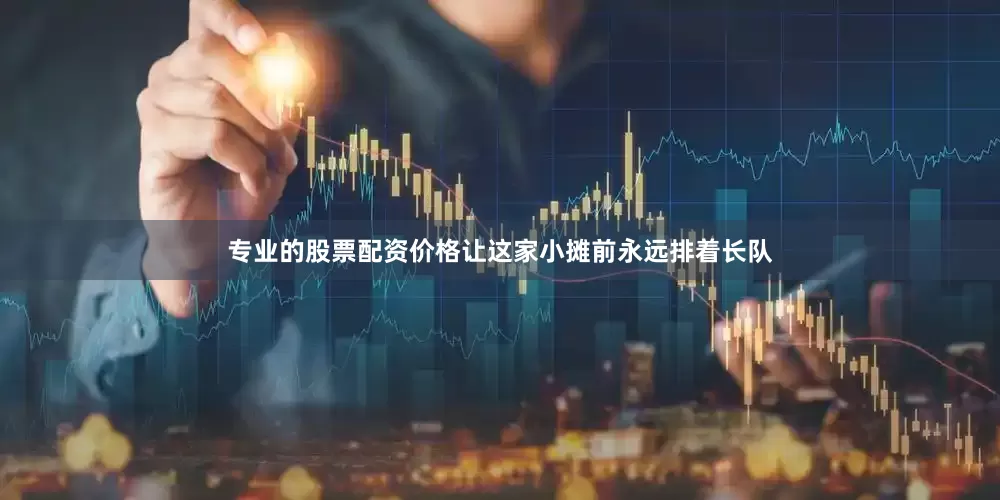 专业的股票配资价格让这家小摊前永远排着长队