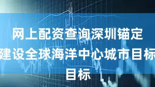网上配资查询深圳锚定建设全球海洋中心城市目标