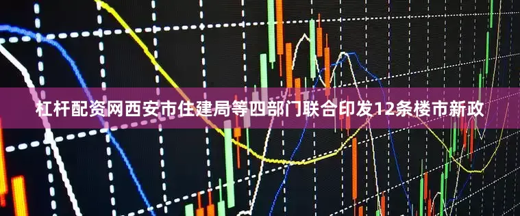 杠杆配资网西安市住建局等四部门联合印发12条楼市新政