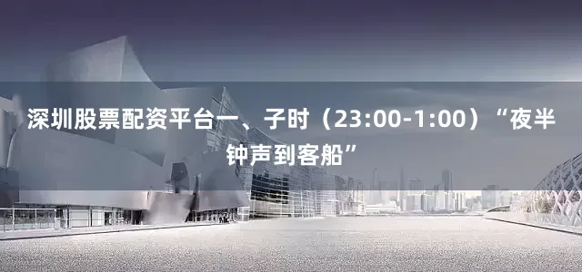 深圳股票配资平台一、子时（23:00-1:00）“夜半钟声到客船”