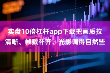 实盘10倍杠杆app下载把画质拉清晰、帧数补齐、光影调得自然些
