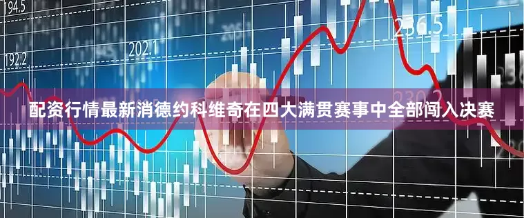 配资行情最新消德约科维奇在四大满贯赛事中全部闯入决赛