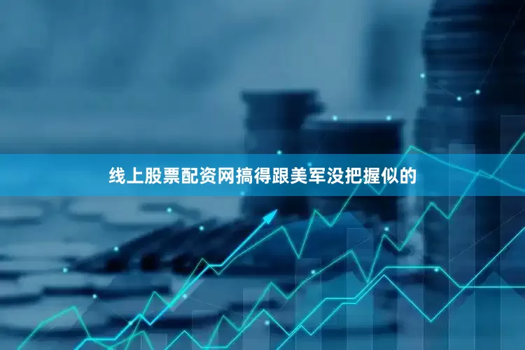 线上股票配资网搞得跟美军没把握似的
