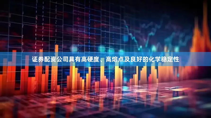 证券配资公司具有高硬度、高熔点及良好的化学稳定性