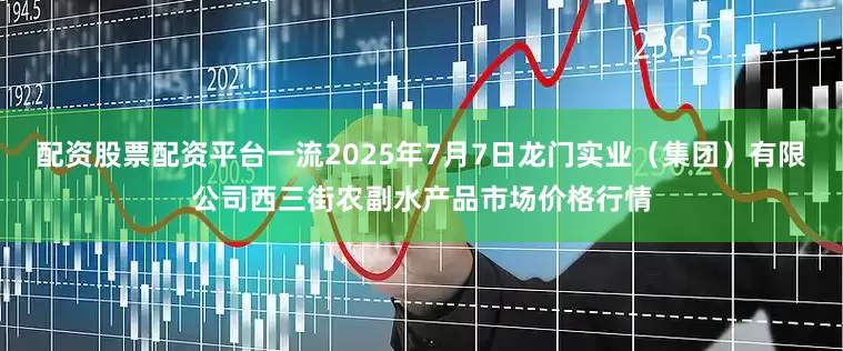 配资股票配资平台一流2025年7月7日龙门实业(集团)有限公司西三街农副水产品市场价格行情