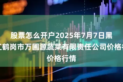 股票怎么开户2025年7月7日黑龙江鹤岗市万圃源蔬菜有限责任公司价格行情