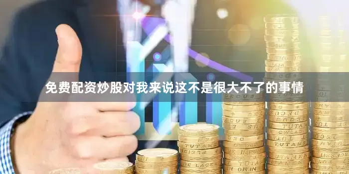 免费配资炒股对我来说这不是很大不了的事情