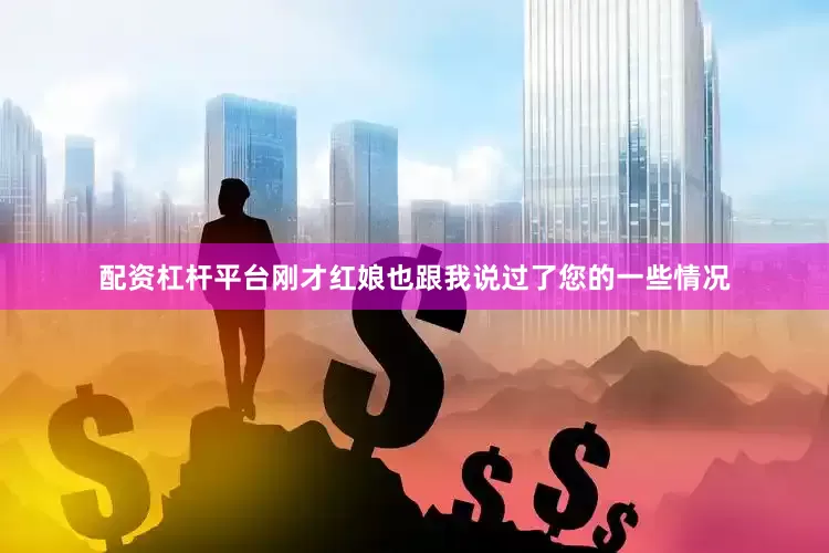 配资杠杆平台刚才红娘也跟我说过了您的一些情况