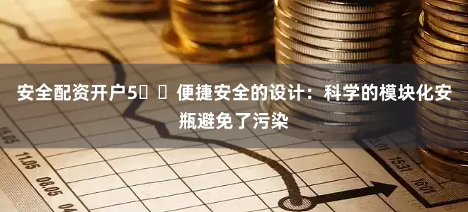 安全配资开户5️⃣便捷安全的设计：科学的模块化安瓶避免了污染