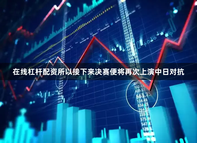 在线杠杆配资所以接下来决赛便将再次上演中日对抗