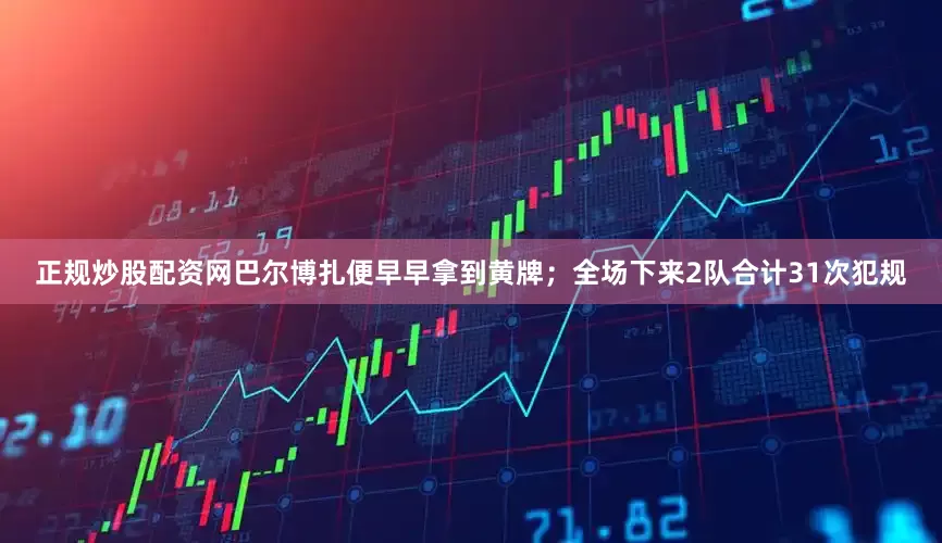 正规炒股配资网巴尔博扎便早早拿到黄牌；全场下来2队合计31次犯规