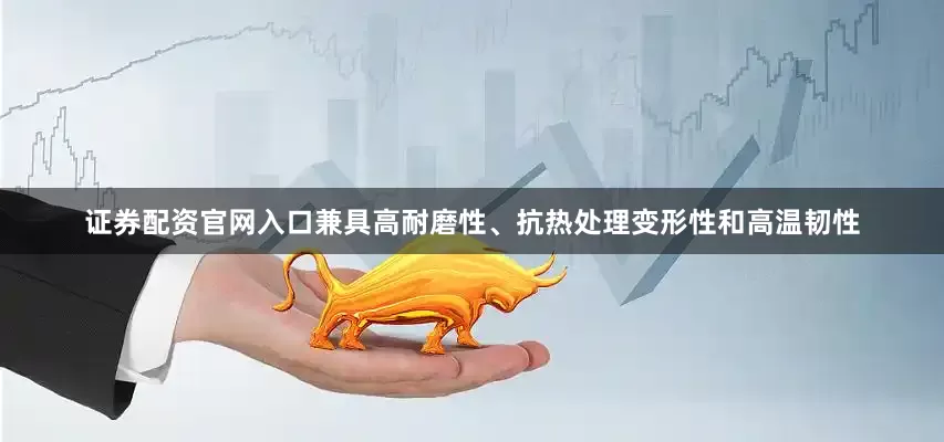 证券配资官网入口兼具高耐磨性、抗热处理变形性和高温韧性