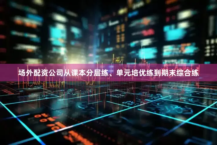 场外配资公司从课本分层练、单元培优练到期末综合练