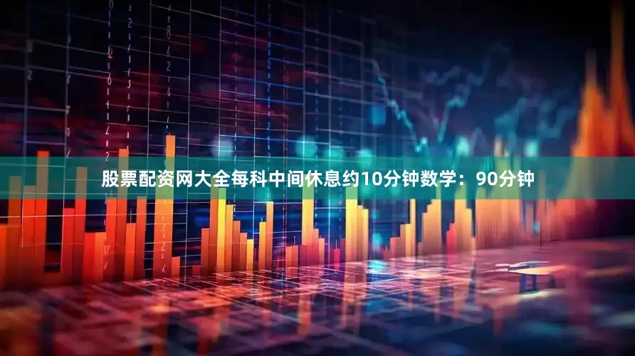 股票配资网大全每科中间休息约10分钟数学：90分钟