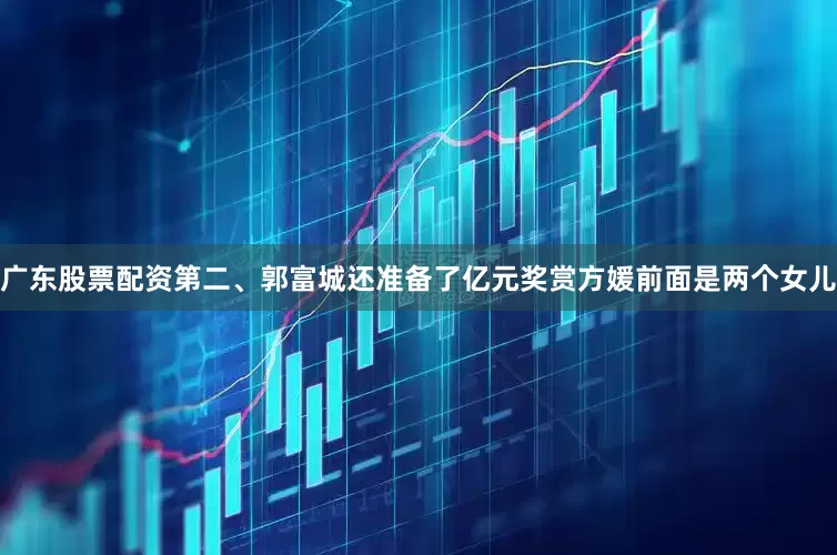 广东股票配资第二、郭富城还准备了亿元奖赏方媛前面是两个女儿