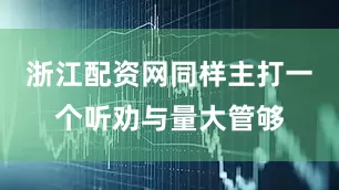 浙江配资网同样主打一个听劝与量大管够