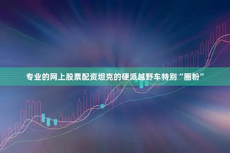 专业的网上股票配资坦克的硬派越野车特别“圈粉”