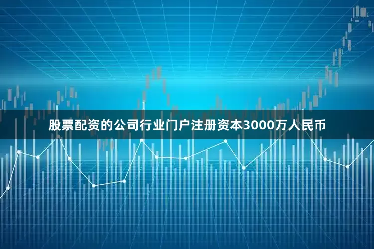 股票配资的公司行业门户注册资本3000万人民币