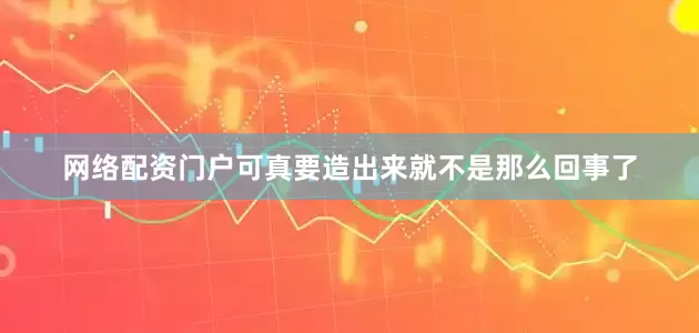 网络配资门户可真要造出来就不是那么回事了