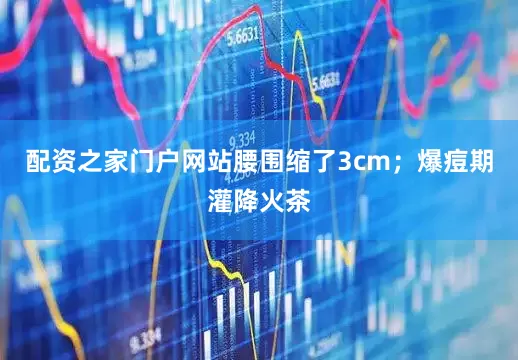 配资之家门户网站腰围缩了3cm；爆痘期灌降火茶