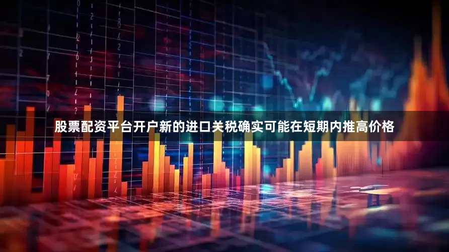 股票配资平台开户新的进口关税确实可能在短期内推高价格
