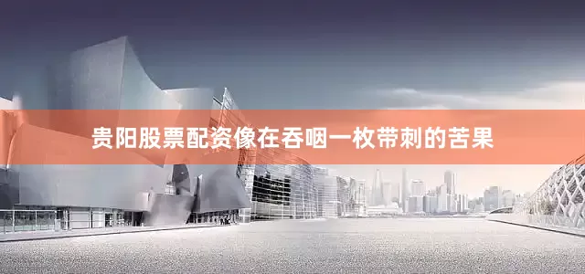贵阳股票配资像在吞咽一枚带刺的苦果