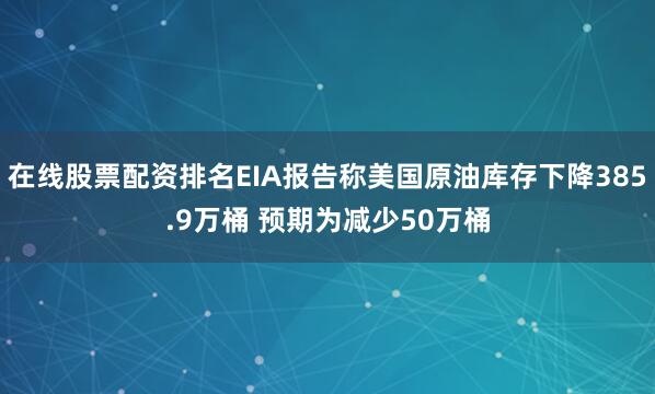 在线股票配资排名EIA报告称美国原油库存下降385.9万桶 预期为减少50万桶
