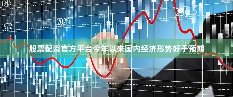 股票配资官方平台今年以来国内经济形势好于预期