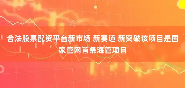 合法股票配资平台新市场 新赛道 新突破该项目是国家管网首条海管项目