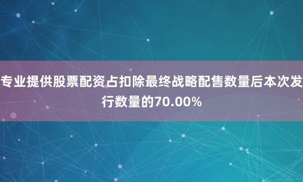 专业提供股票配资占扣除最终战略配售数量后本次发行数量的70.00%