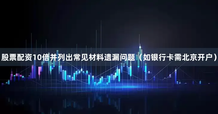 股票配资10倍并列出常见材料遗漏问题（如银行卡需北京开户）