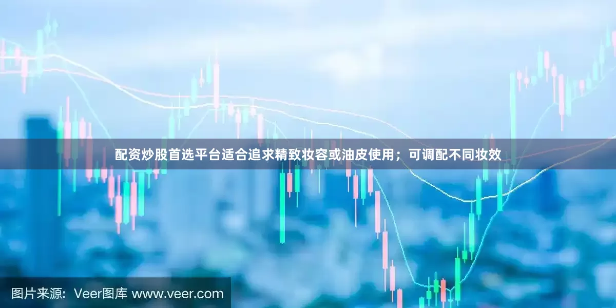 配资炒股首选平台适合追求精致妆容或油皮使用；可调配不同妆效