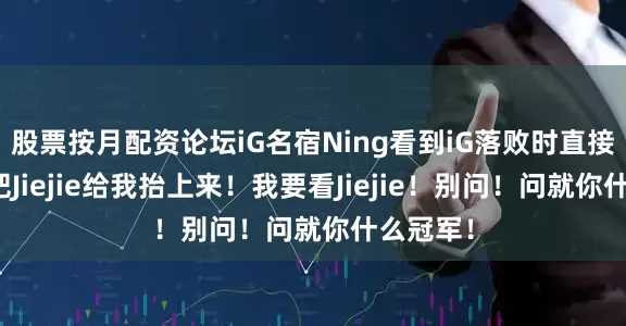股票按月配资论坛iG名宿Ning看到iG落败时直接怒吼：把Jiejie给我抬上来！我要看Jiejie！别问！问就你什么冠军！
