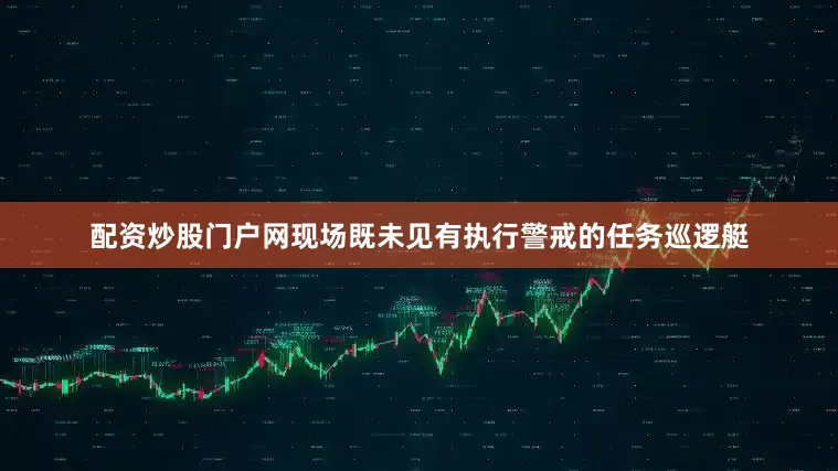 配资炒股门户网现场既未见有执行警戒的任务巡逻艇