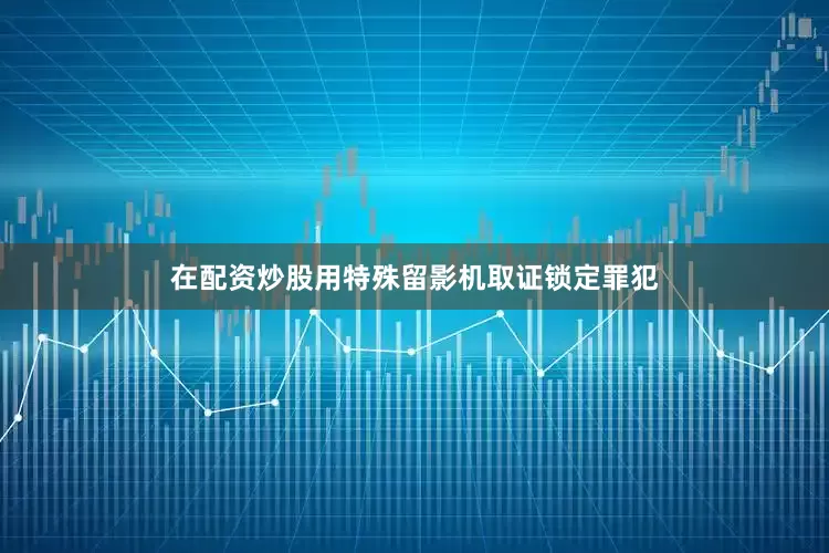 在配资炒股用特殊留影机取证锁定罪犯