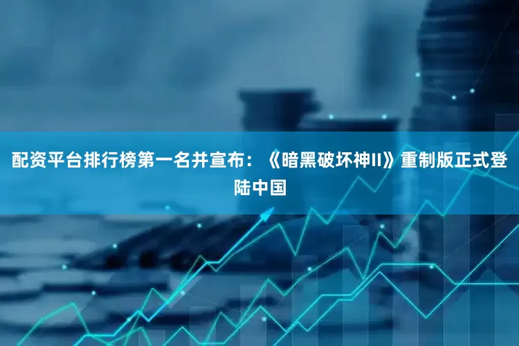 配资平台排行榜第一名并宣布：《暗黑破坏神II》重制版正式登陆中国