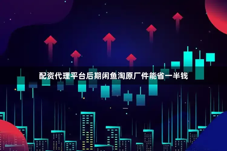 配资代理平台后期闲鱼淘原厂件能省一半钱
